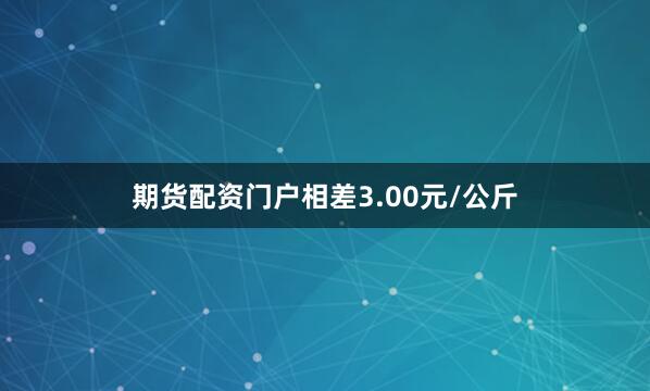 期货配资门户相差3.00元/公斤