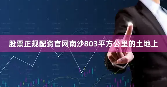 股票正规配资官网南沙803平方公里的土地上