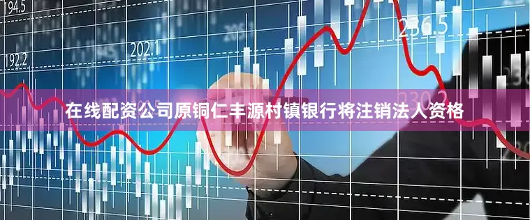 在线配资公司原铜仁丰源村镇银行将注销法人资格