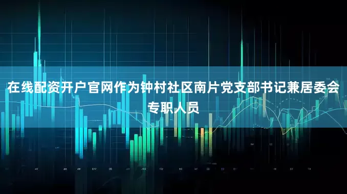 在线配资开户官网作为钟村社区南片党支部书记兼居委会专职人员