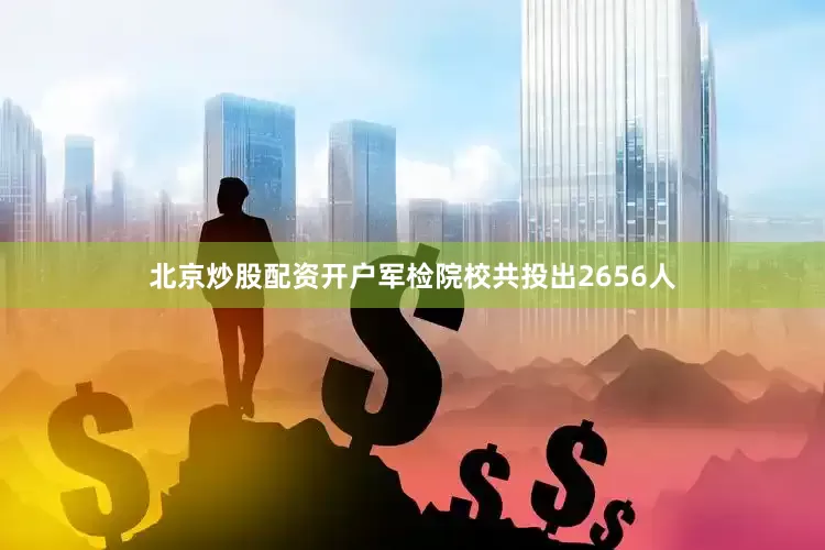 北京炒股配资开户军检院校共投出2656人
