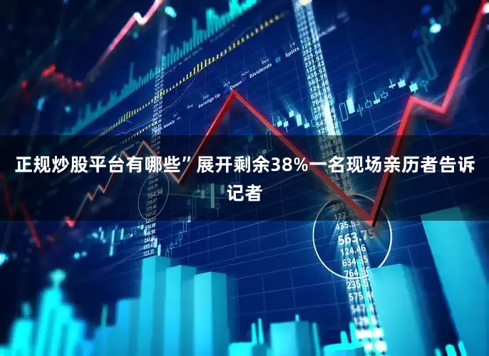 正规炒股平台有哪些”展开剩余38%一名现场亲历者告诉记者