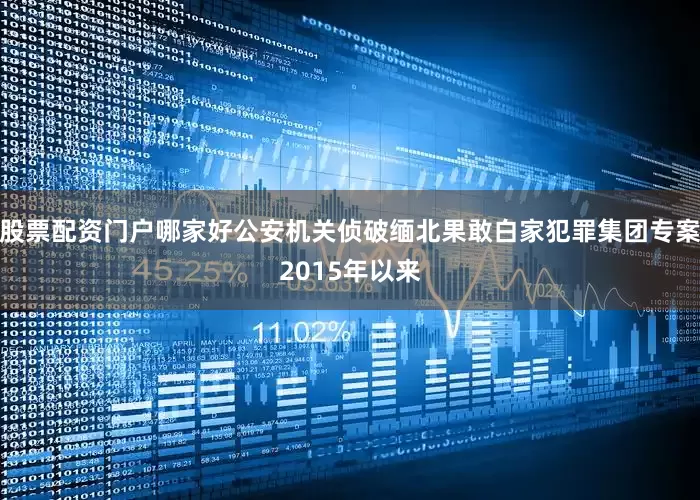 股票配资门户哪家好公安机关侦破缅北果敢白家犯罪集团专案2015年以来