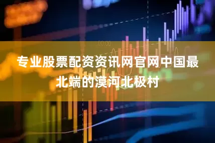 专业股票配资资讯网官网　　中国最北端的漠河北极村