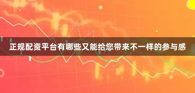 正规配资平台有哪些又能给您带来不一样的参与感