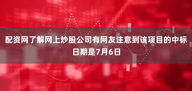 配资网了解网上炒股公司有网友注意到该项目的中标日期是7月6日