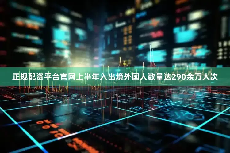 正规配资平台官网上半年入出境外国人数量达290余万人次
