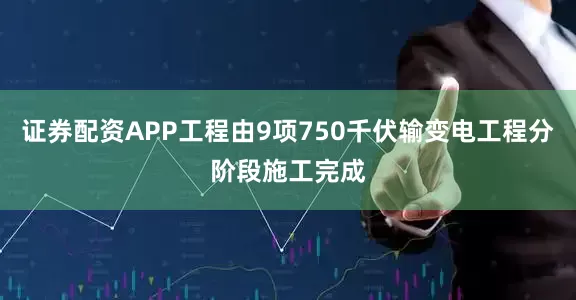 证券配资APP工程由9项750千伏输变电工程分阶段施工完成