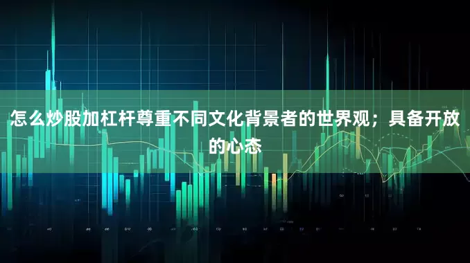 怎么炒股加杠杆尊重不同文化背景者的世界观；具备开放的心态
