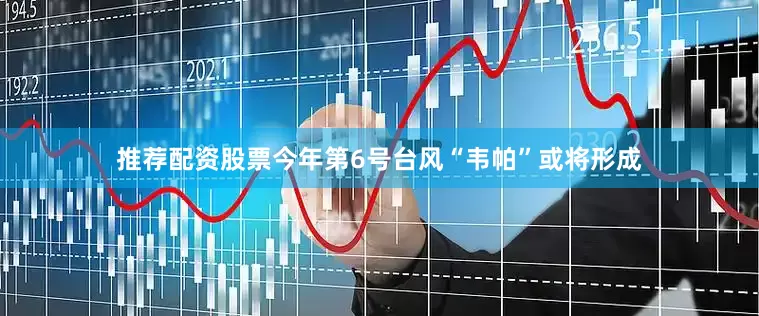 推荐配资股票今年第6号台风“韦帕”或将形成