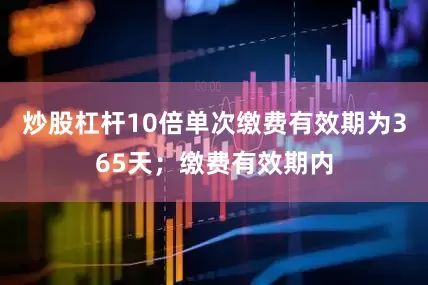 炒股杠杆10倍单次缴费有效期为365天；缴费有效期内