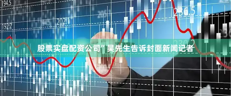 股票实盘配资公司”吴先生告诉封面新闻记者