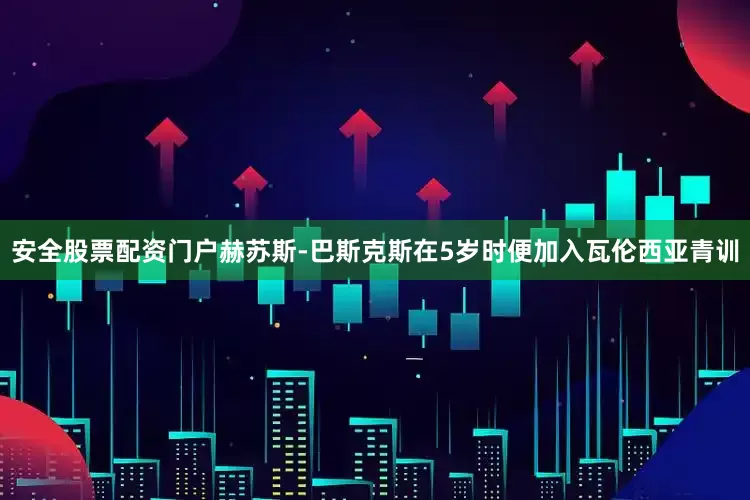 安全股票配资门户赫苏斯-巴斯克斯在5岁时便加入瓦伦西亚青训