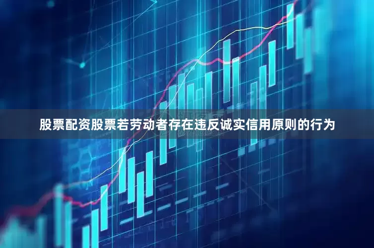股票配资股票若劳动者存在违反诚实信用原则的行为