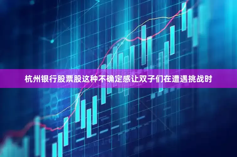 杭州银行股票股这种不确定感让双子们在遭遇挑战时