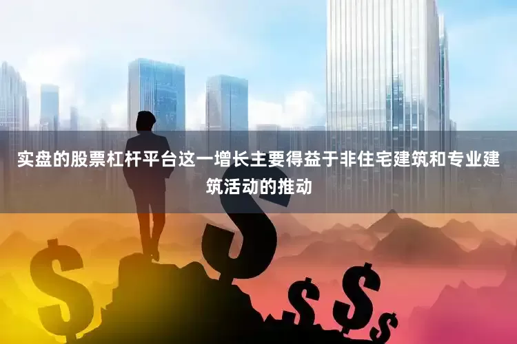 实盘的股票杠杆平台这一增长主要得益于非住宅建筑和专业建筑活动的推动