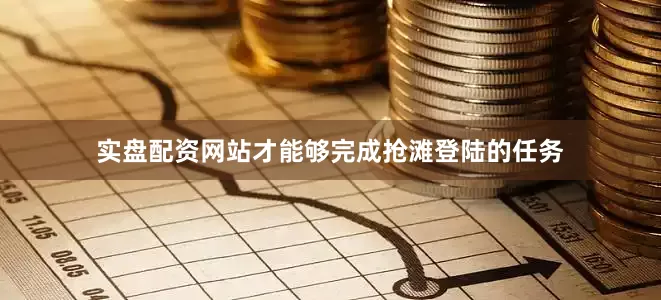 实盘配资网站才能够完成抢滩登陆的任务