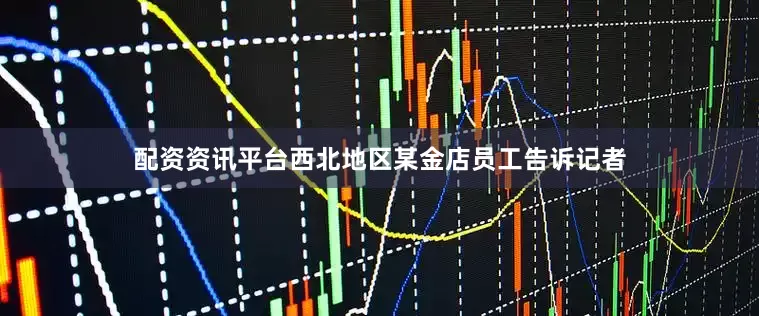 配资资讯平台西北地区某金店员工告诉记者