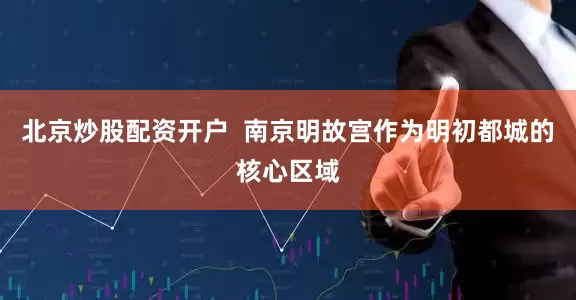 北京炒股配资开户  南京明故宫作为明初都城的核心区域