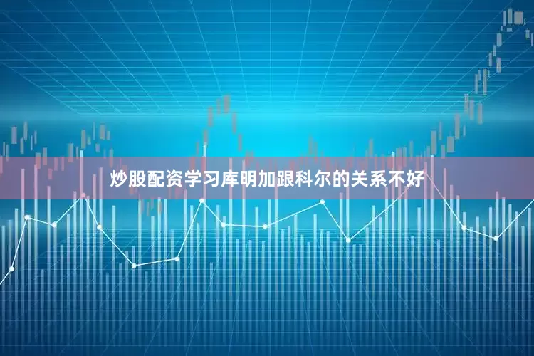 炒股配资学习库明加跟科尔的关系不好