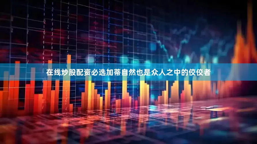 在线炒股配资必选加蒂自然也是众人之中的佼佼者