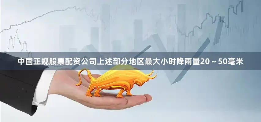 中国正规股票配资公司上述部分地区最大小时降雨量20～50毫米