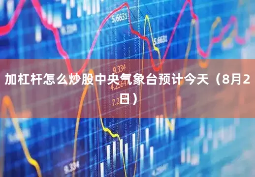 加杠杆怎么炒股中央气象台预计今天（8月2日）