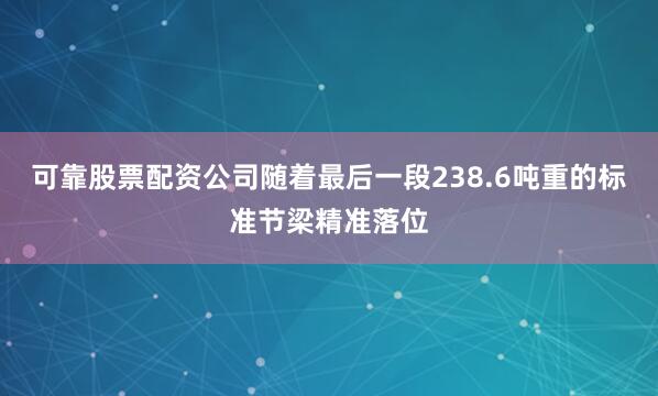 可靠股票配资公司随着最后一段238.6吨重的标准节梁精准落位