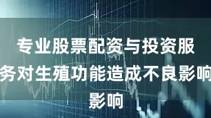 专业股票配资与投资服务对生殖功能造成不良影响