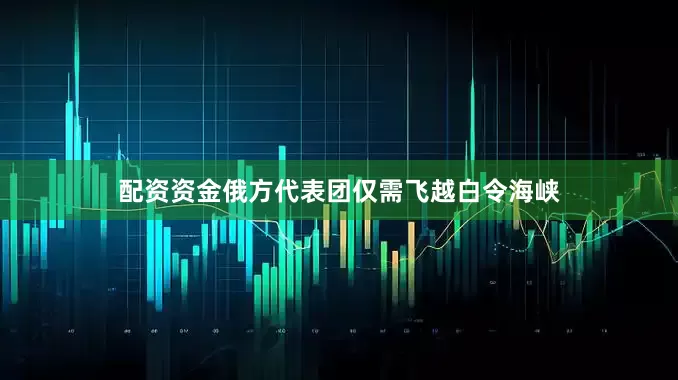 配资资金俄方代表团仅需飞越白令海峡
