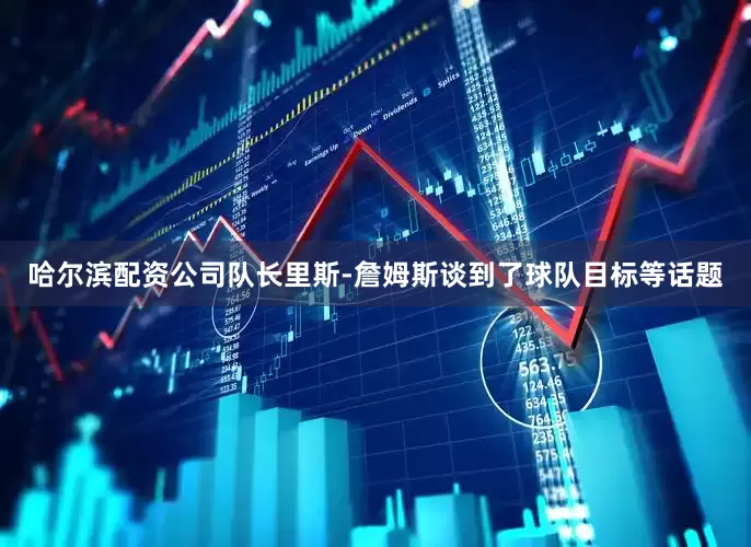 哈尔滨配资公司队长里斯-詹姆斯谈到了球队目标等话题