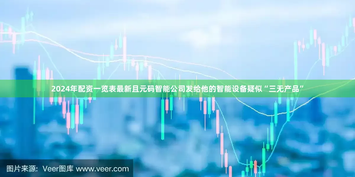 2024年配资一览表最新且元码智能公司发给他的智能设备疑似“三无产品”