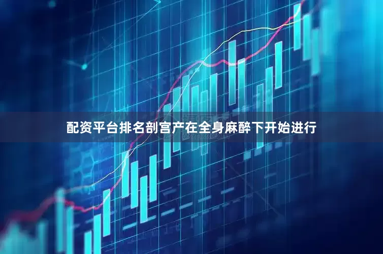 配资平台排名剖宫产在全身麻醉下开始进行