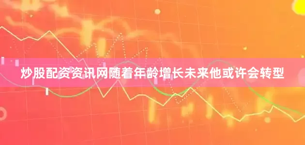 炒股配资资讯网随着年龄增长未来他或许会转型